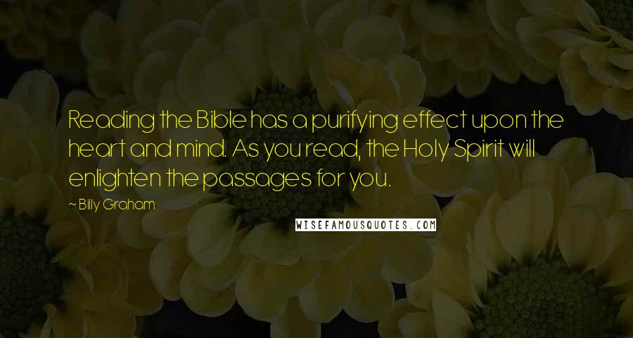 Billy Graham Quotes: Reading the Bible has a purifying effect upon the heart and mind. As you read, the Holy Spirit will enlighten the passages for you.