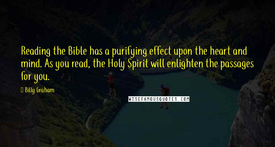 Billy Graham Quotes: Reading the Bible has a purifying effect upon the heart and mind. As you read, the Holy Spirit will enlighten the passages for you.