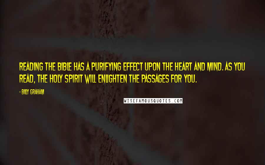 Billy Graham Quotes: Reading the Bible has a purifying effect upon the heart and mind. As you read, the Holy Spirit will enlighten the passages for you.