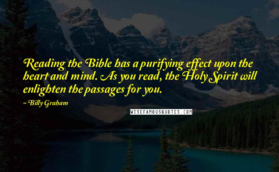 Billy Graham Quotes: Reading the Bible has a purifying effect upon the heart and mind. As you read, the Holy Spirit will enlighten the passages for you.