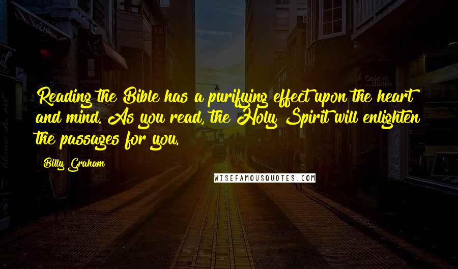 Billy Graham Quotes: Reading the Bible has a purifying effect upon the heart and mind. As you read, the Holy Spirit will enlighten the passages for you.