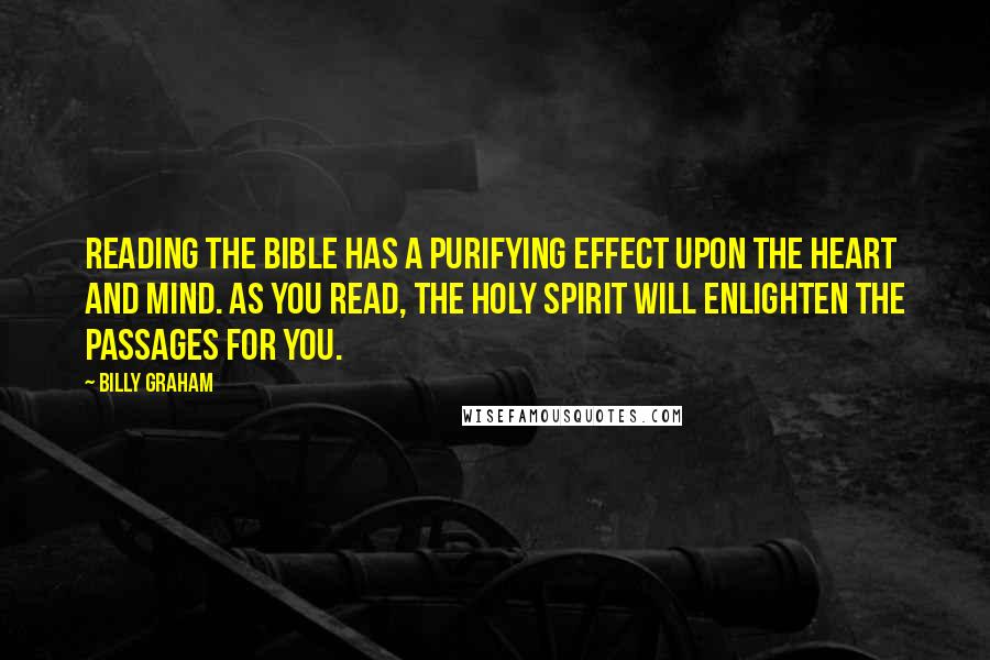 Billy Graham Quotes: Reading the Bible has a purifying effect upon the heart and mind. As you read, the Holy Spirit will enlighten the passages for you.