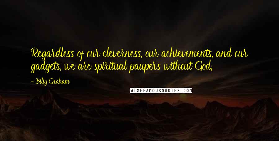 Billy Graham Quotes: Regardless of our cleverness, our achievements, and our gadgets, we are spiritual paupers without God.