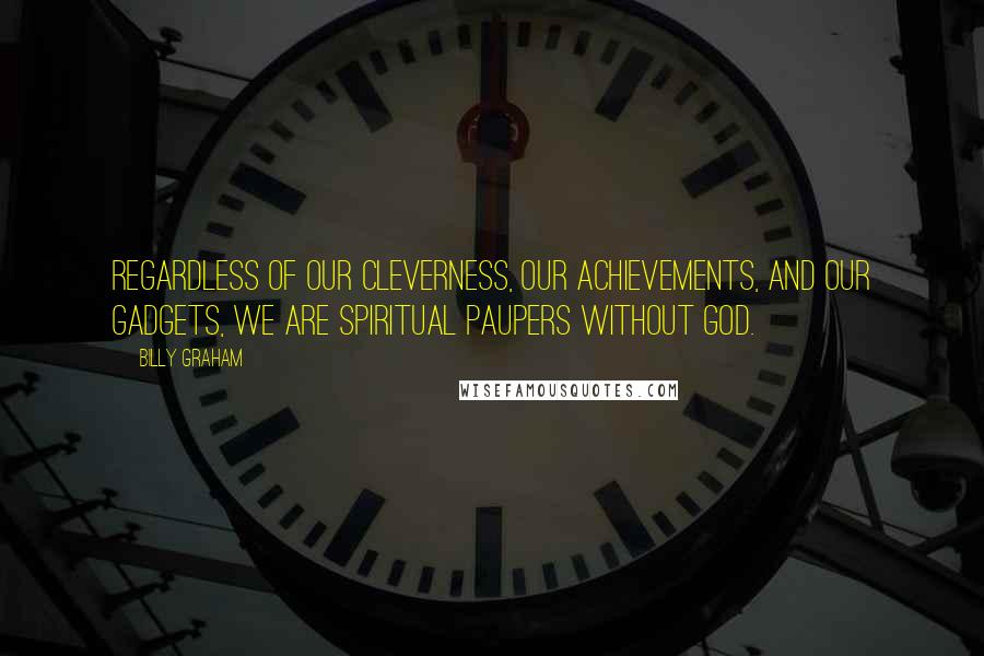 Billy Graham Quotes: Regardless of our cleverness, our achievements, and our gadgets, we are spiritual paupers without God.