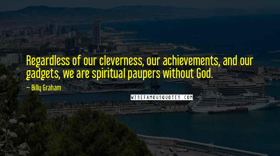 Billy Graham Quotes: Regardless of our cleverness, our achievements, and our gadgets, we are spiritual paupers without God.