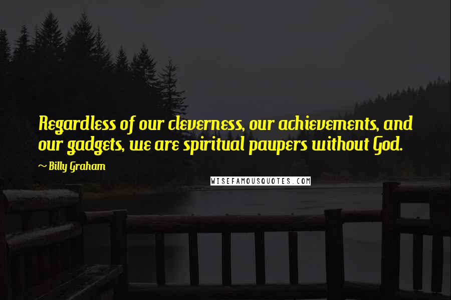 Billy Graham Quotes: Regardless of our cleverness, our achievements, and our gadgets, we are spiritual paupers without God.