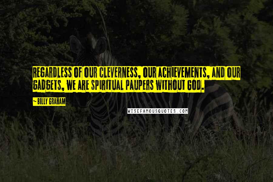 Billy Graham Quotes: Regardless of our cleverness, our achievements, and our gadgets, we are spiritual paupers without God.