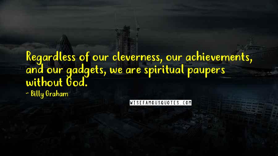 Billy Graham Quotes: Regardless of our cleverness, our achievements, and our gadgets, we are spiritual paupers without God.