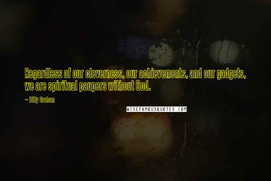 Billy Graham Quotes: Regardless of our cleverness, our achievements, and our gadgets, we are spiritual paupers without God.