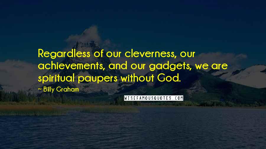 Billy Graham Quotes: Regardless of our cleverness, our achievements, and our gadgets, we are spiritual paupers without God.