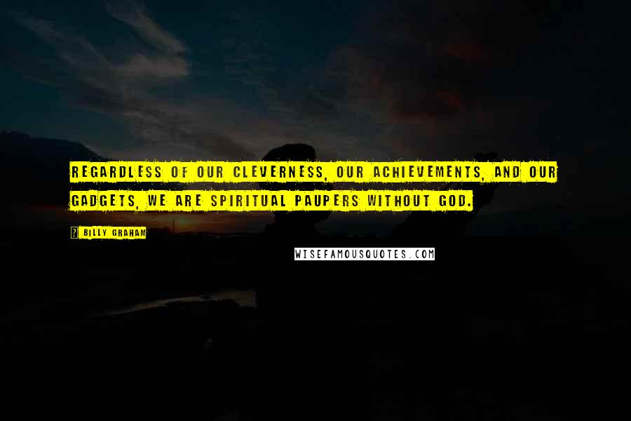 Billy Graham Quotes: Regardless of our cleverness, our achievements, and our gadgets, we are spiritual paupers without God.
