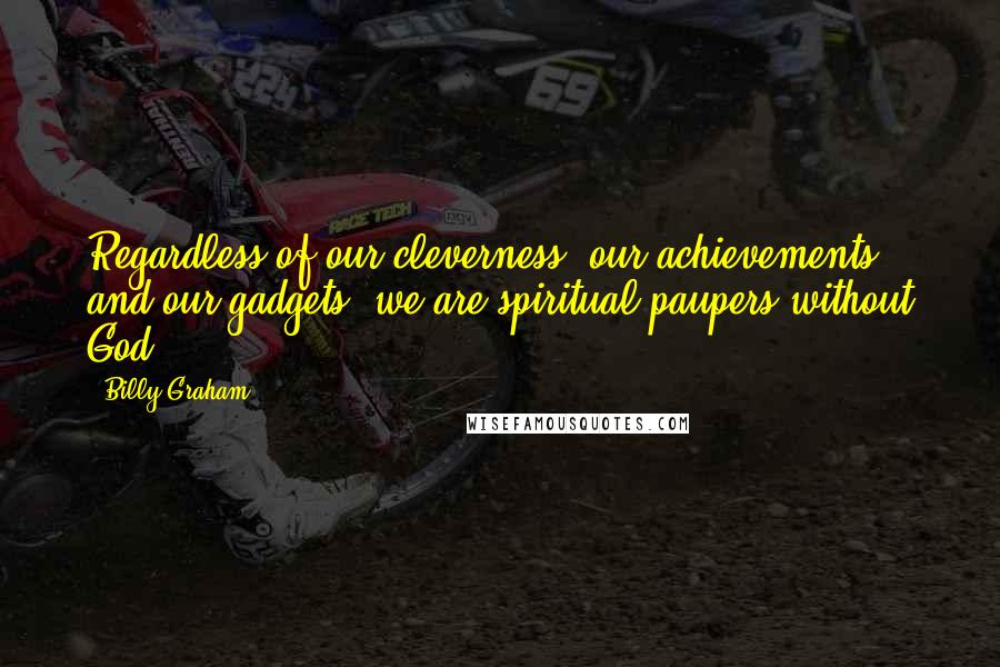 Billy Graham Quotes: Regardless of our cleverness, our achievements, and our gadgets, we are spiritual paupers without God.