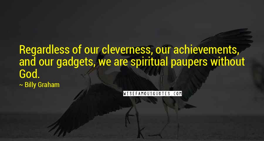 Billy Graham Quotes: Regardless of our cleverness, our achievements, and our gadgets, we are spiritual paupers without God.