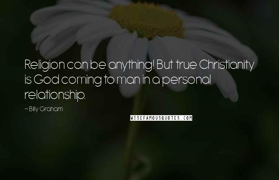 Billy Graham Quotes: Religion can be anything! But true Christianity is God coming to man in a personal relationship.