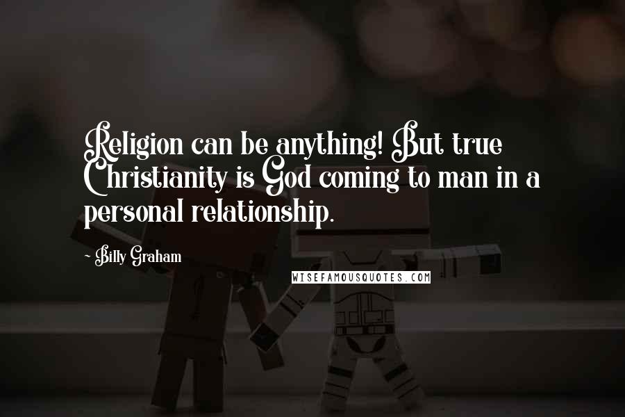 Billy Graham Quotes: Religion can be anything! But true Christianity is God coming to man in a personal relationship.