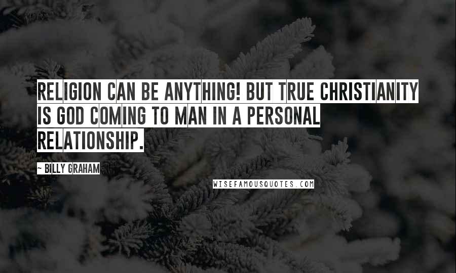 Billy Graham Quotes: Religion can be anything! But true Christianity is God coming to man in a personal relationship.