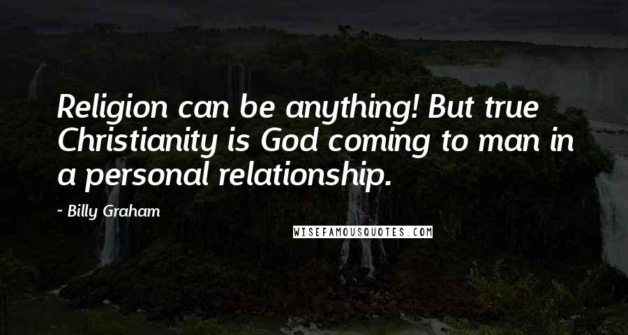 Billy Graham Quotes: Religion can be anything! But true Christianity is God coming to man in a personal relationship.