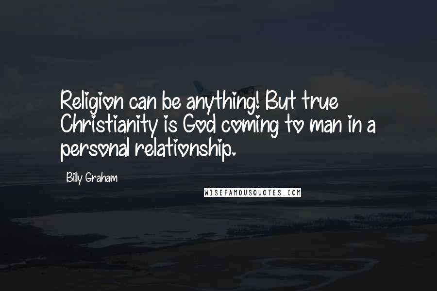 Billy Graham Quotes: Religion can be anything! But true Christianity is God coming to man in a personal relationship.