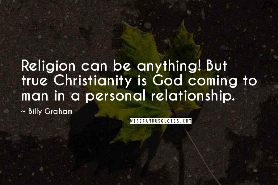 Billy Graham Quotes: Religion can be anything! But true Christianity is God coming to man in a personal relationship.