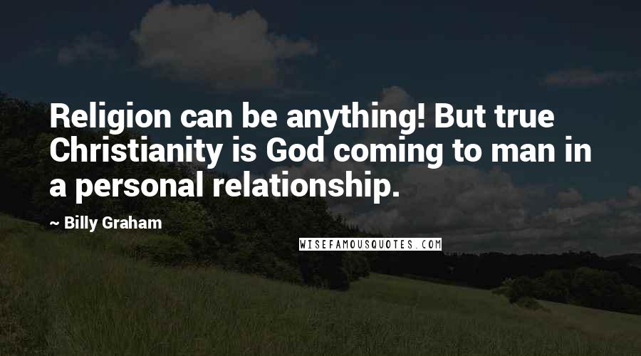 Billy Graham Quotes: Religion can be anything! But true Christianity is God coming to man in a personal relationship.