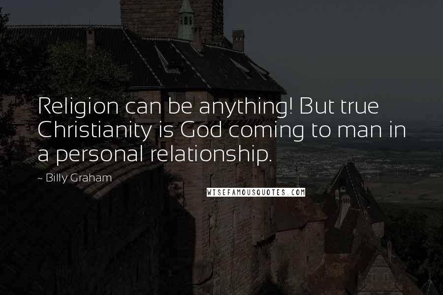 Billy Graham Quotes: Religion can be anything! But true Christianity is God coming to man in a personal relationship.