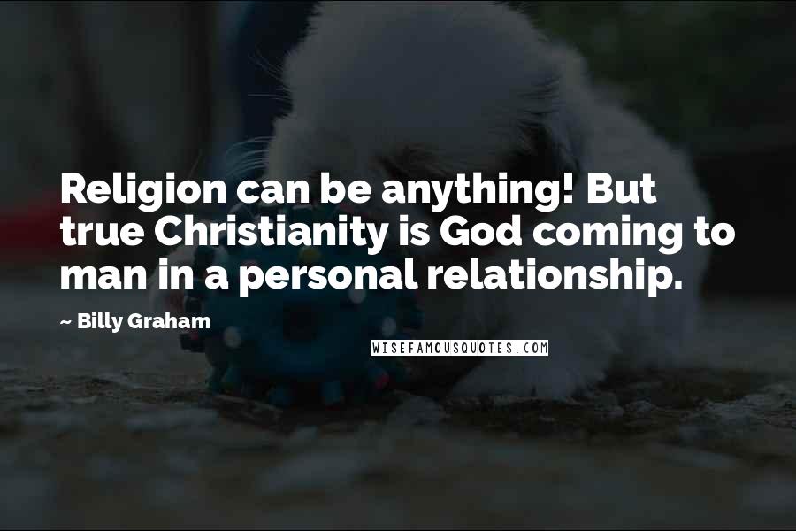 Billy Graham Quotes: Religion can be anything! But true Christianity is God coming to man in a personal relationship.
