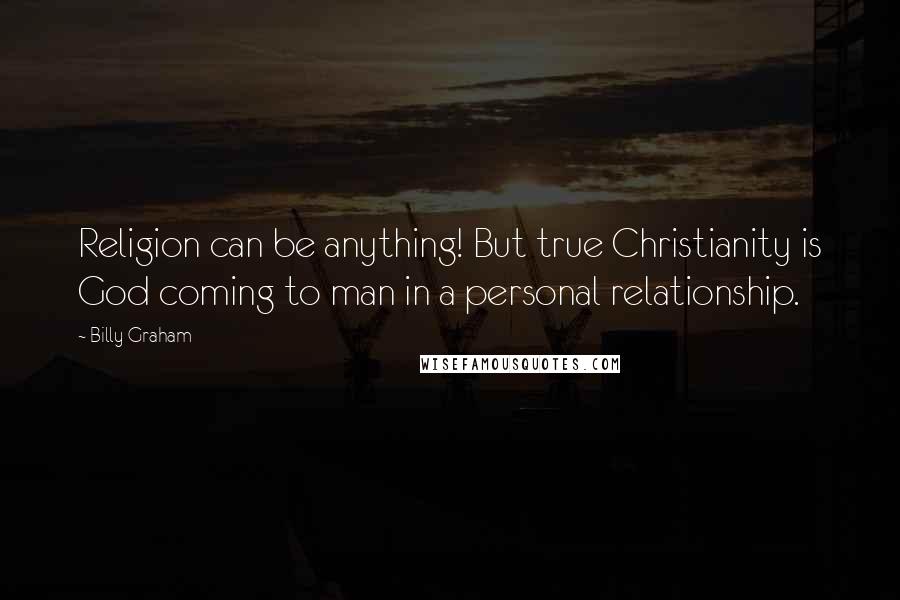 Billy Graham Quotes: Religion can be anything! But true Christianity is God coming to man in a personal relationship.