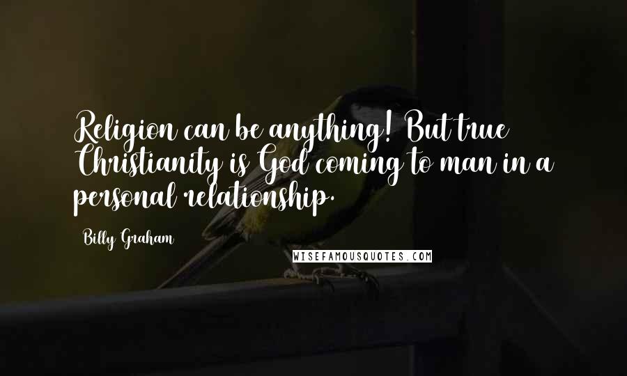 Billy Graham Quotes: Religion can be anything! But true Christianity is God coming to man in a personal relationship.