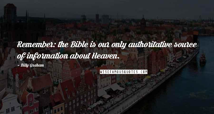 Billy Graham Quotes: Remember: the Bible is our only authoritative source of information about Heaven.