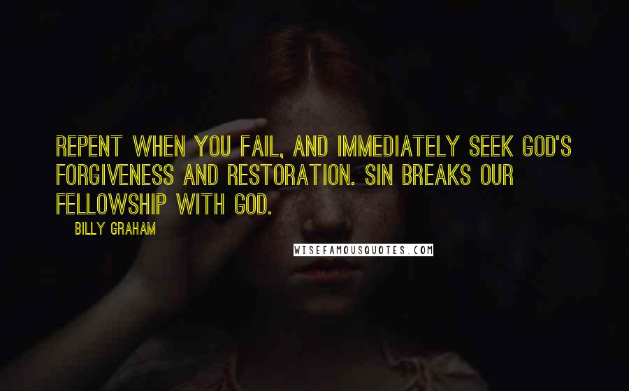 Billy Graham Quotes: Repent when you fail, and immediately seek God's forgiveness and restoration. Sin breaks our fellowship with God.