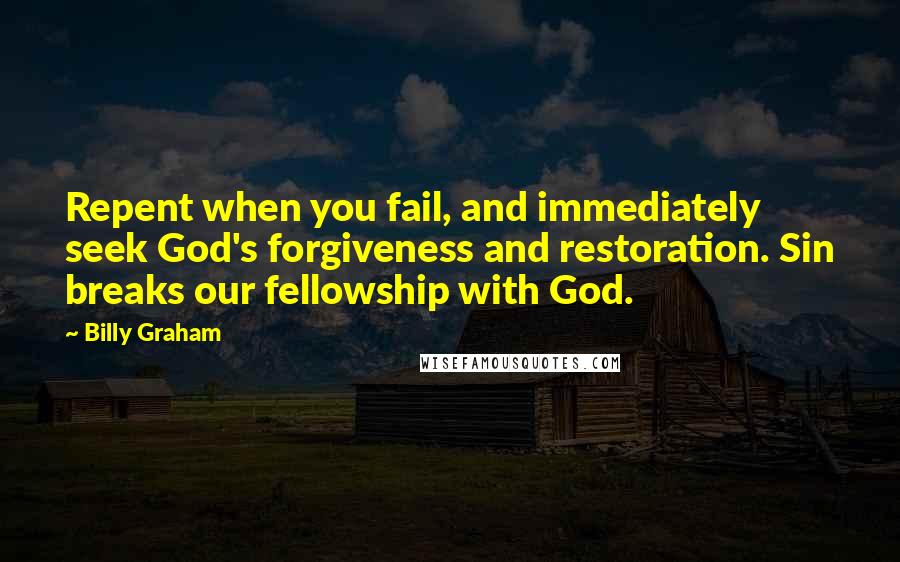 Billy Graham Quotes: Repent when you fail, and immediately seek God's forgiveness and restoration. Sin breaks our fellowship with God.