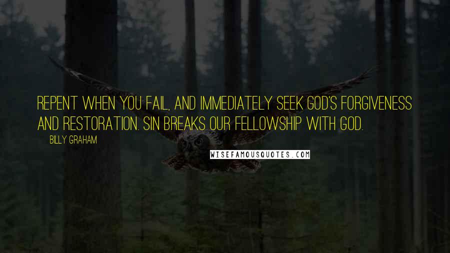 Billy Graham Quotes: Repent when you fail, and immediately seek God's forgiveness and restoration. Sin breaks our fellowship with God.