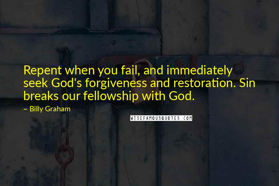 Billy Graham Quotes: Repent when you fail, and immediately seek God's forgiveness and restoration. Sin breaks our fellowship with God.