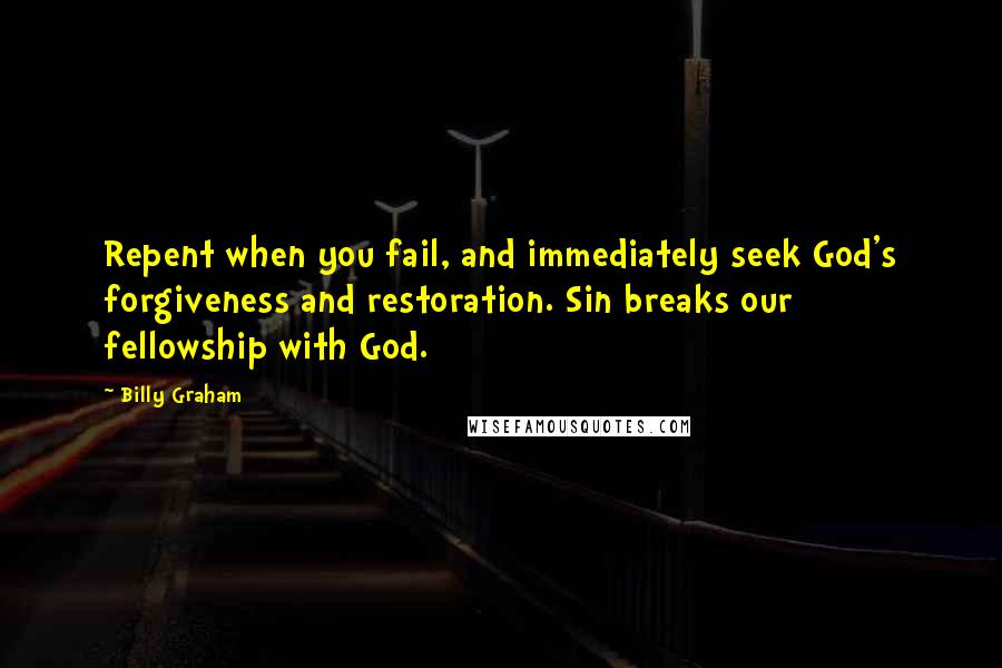 Billy Graham Quotes: Repent when you fail, and immediately seek God's forgiveness and restoration. Sin breaks our fellowship with God.