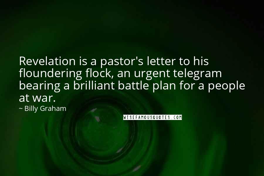 Billy Graham Quotes: Revelation is a pastor's letter to his floundering flock, an urgent telegram bearing a brilliant battle plan for a people at war.