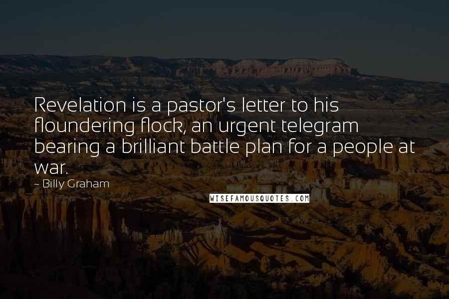 Billy Graham Quotes: Revelation is a pastor's letter to his floundering flock, an urgent telegram bearing a brilliant battle plan for a people at war.