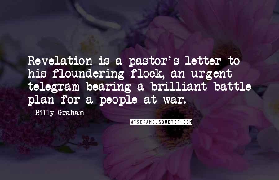 Billy Graham Quotes: Revelation is a pastor's letter to his floundering flock, an urgent telegram bearing a brilliant battle plan for a people at war.