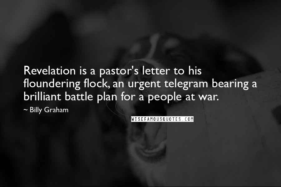 Billy Graham Quotes: Revelation is a pastor's letter to his floundering flock, an urgent telegram bearing a brilliant battle plan for a people at war.
