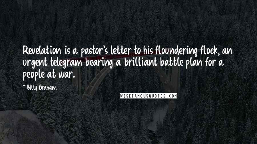 Billy Graham Quotes: Revelation is a pastor's letter to his floundering flock, an urgent telegram bearing a brilliant battle plan for a people at war.