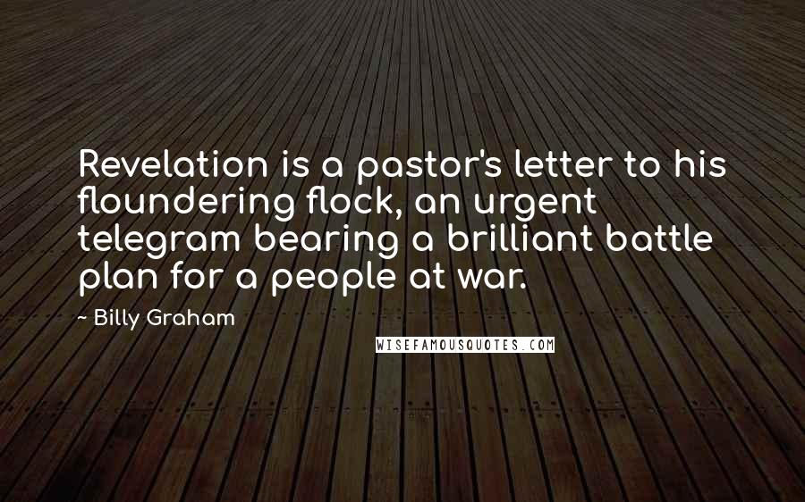 Billy Graham Quotes: Revelation is a pastor's letter to his floundering flock, an urgent telegram bearing a brilliant battle plan for a people at war.