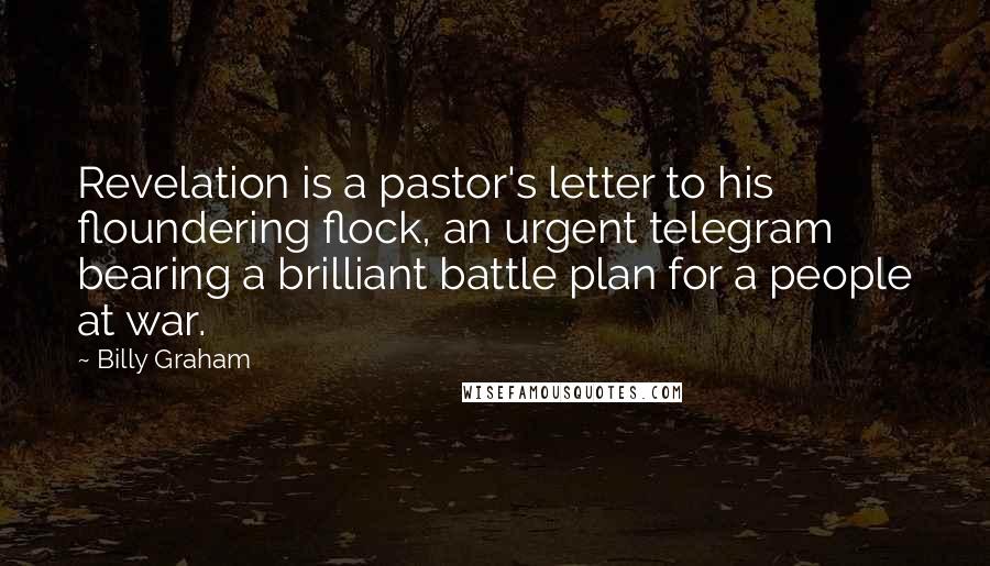Billy Graham Quotes: Revelation is a pastor's letter to his floundering flock, an urgent telegram bearing a brilliant battle plan for a people at war.