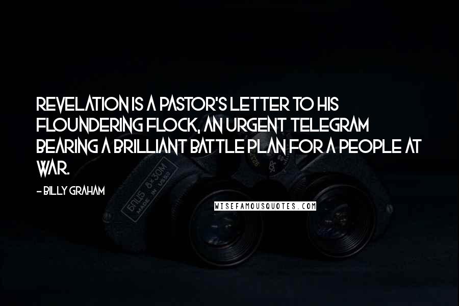 Billy Graham Quotes: Revelation is a pastor's letter to his floundering flock, an urgent telegram bearing a brilliant battle plan for a people at war.