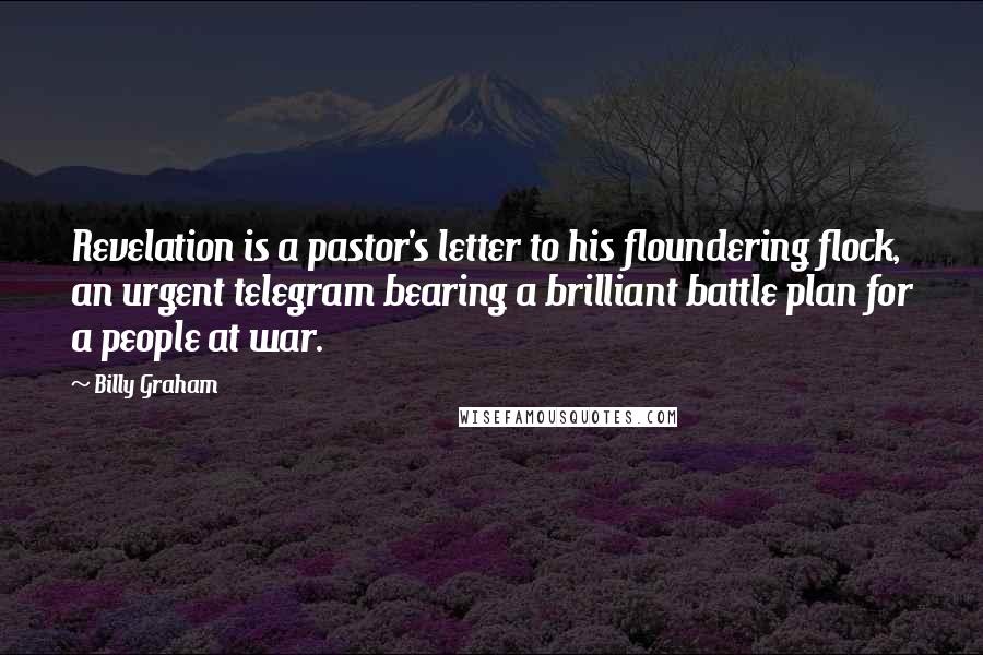 Billy Graham Quotes: Revelation is a pastor's letter to his floundering flock, an urgent telegram bearing a brilliant battle plan for a people at war.