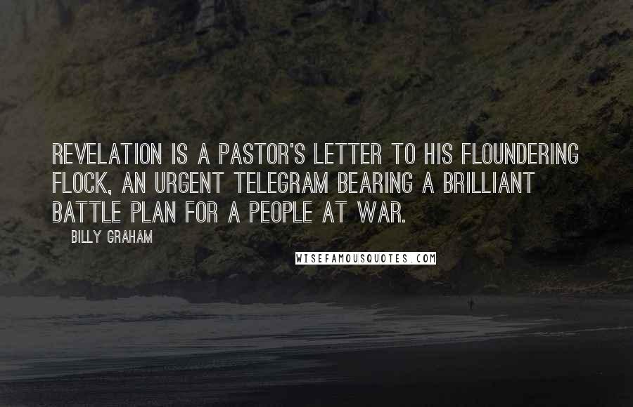 Billy Graham Quotes: Revelation is a pastor's letter to his floundering flock, an urgent telegram bearing a brilliant battle plan for a people at war.