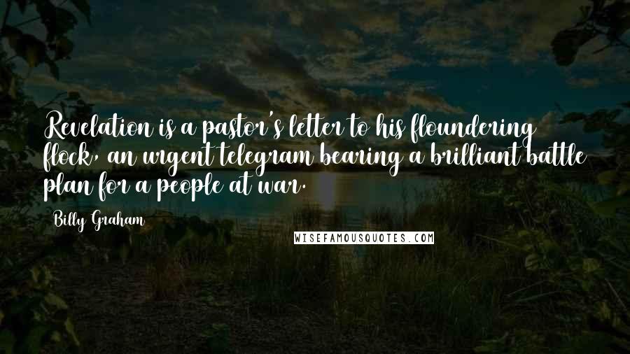 Billy Graham Quotes: Revelation is a pastor's letter to his floundering flock, an urgent telegram bearing a brilliant battle plan for a people at war.