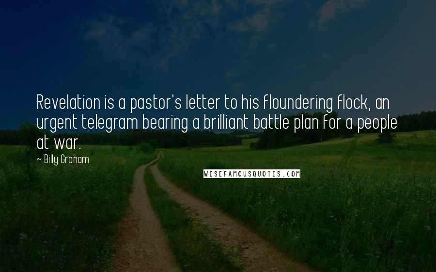 Billy Graham Quotes: Revelation is a pastor's letter to his floundering flock, an urgent telegram bearing a brilliant battle plan for a people at war.