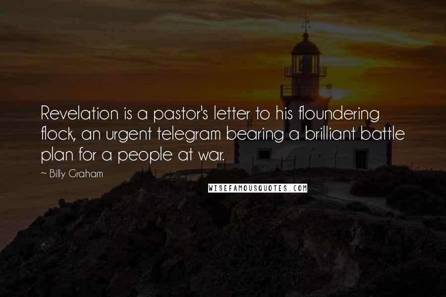 Billy Graham Quotes: Revelation is a pastor's letter to his floundering flock, an urgent telegram bearing a brilliant battle plan for a people at war.