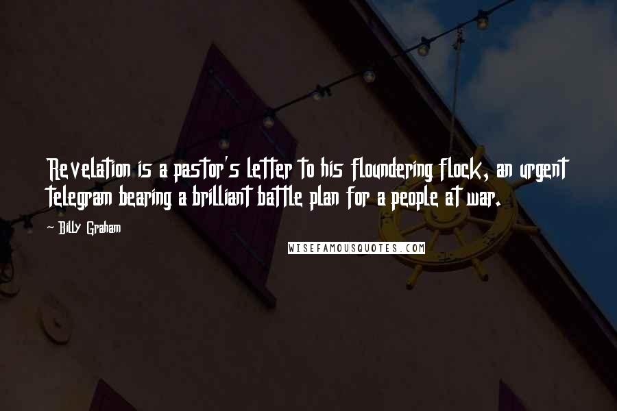 Billy Graham Quotes: Revelation is a pastor's letter to his floundering flock, an urgent telegram bearing a brilliant battle plan for a people at war.