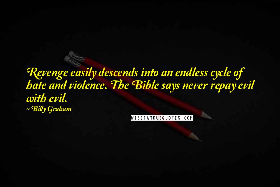 Billy Graham Quotes: Revenge easily descends into an endless cycle of hate and violence. The Bible says never repay evil with evil.