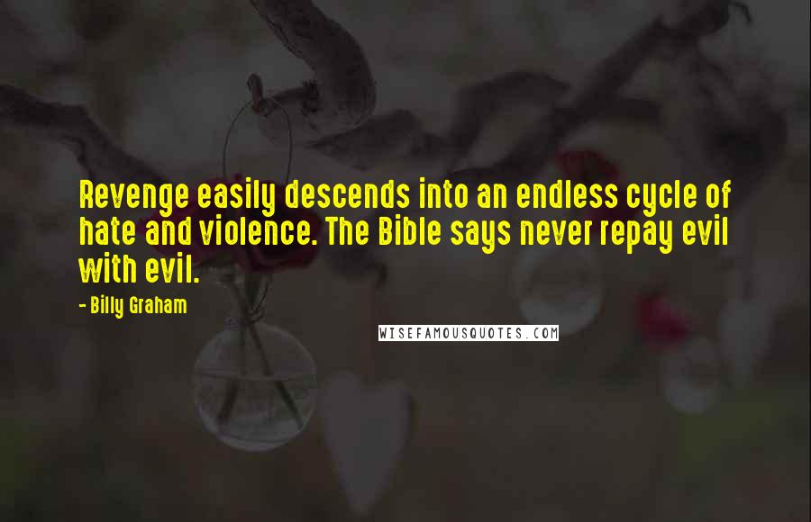 Billy Graham Quotes: Revenge easily descends into an endless cycle of hate and violence. The Bible says never repay evil with evil.